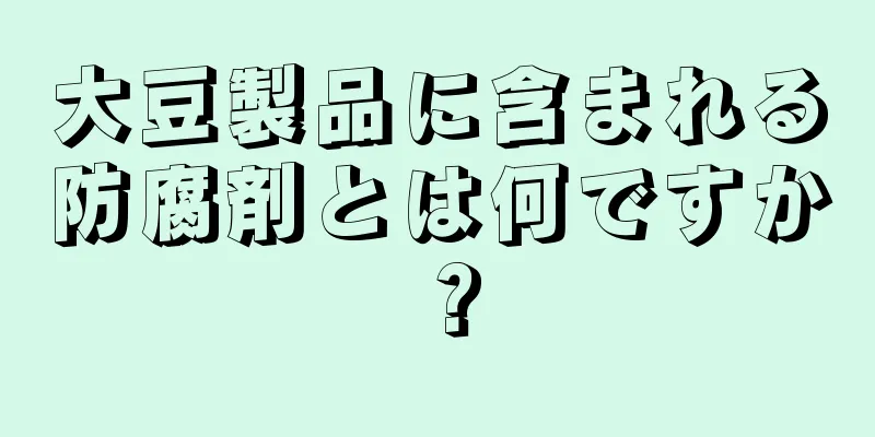 大豆製品に含まれる防腐剤とは何ですか？