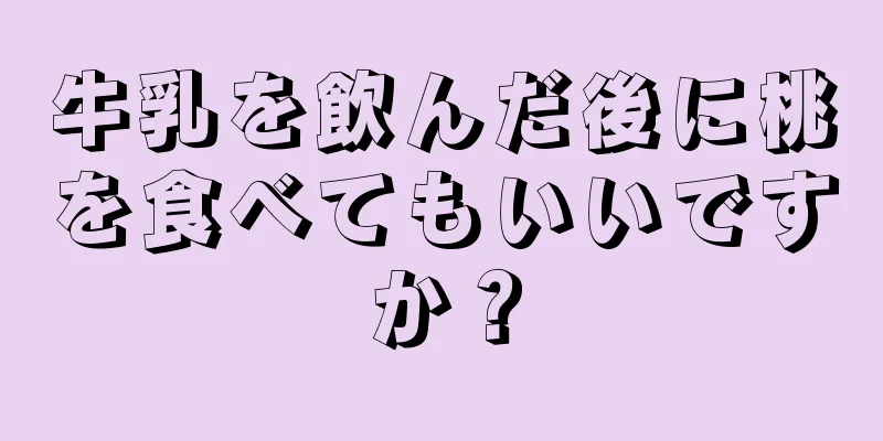 牛乳を飲んだ後に桃を食べてもいいですか？