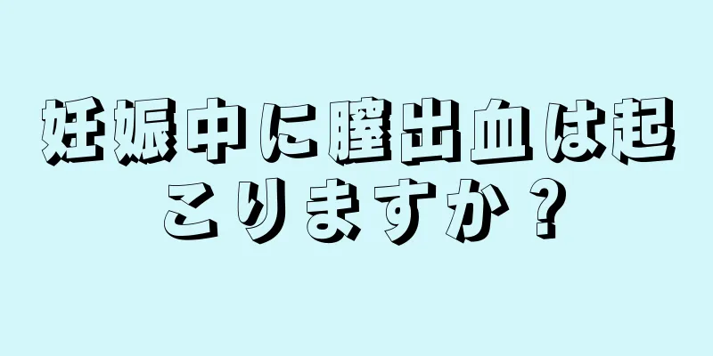 妊娠中に膣出血は起こりますか？