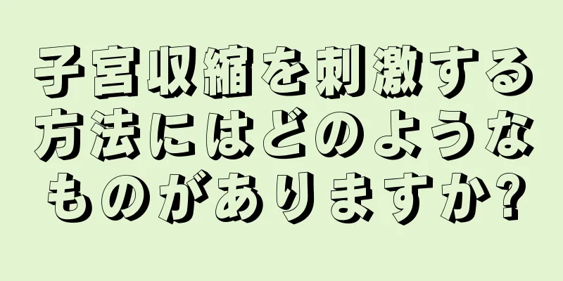 子宮収縮を刺激する方法にはどのようなものがありますか?