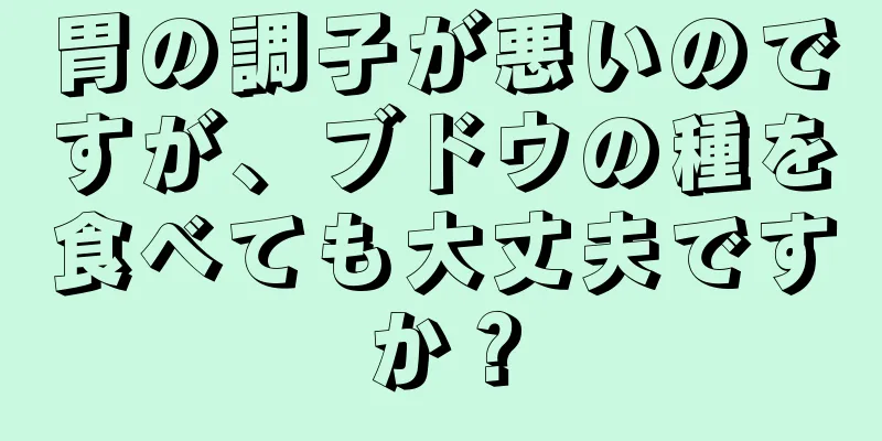 胃の調子が悪いのですが、ブドウの種を食べても大丈夫ですか？