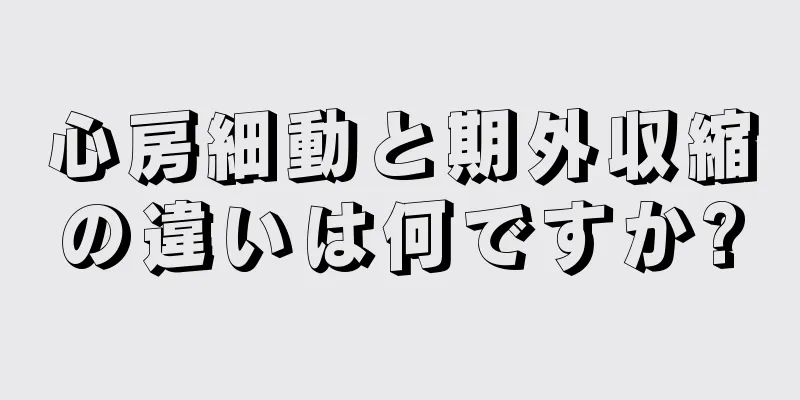 心房細動と期外収縮の違いは何ですか?