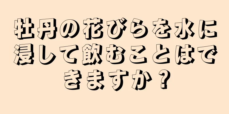 牡丹の花びらを水に浸して飲むことはできますか？