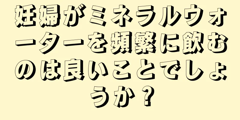 妊婦がミネラルウォーターを頻繁に飲むのは良いことでしょうか？