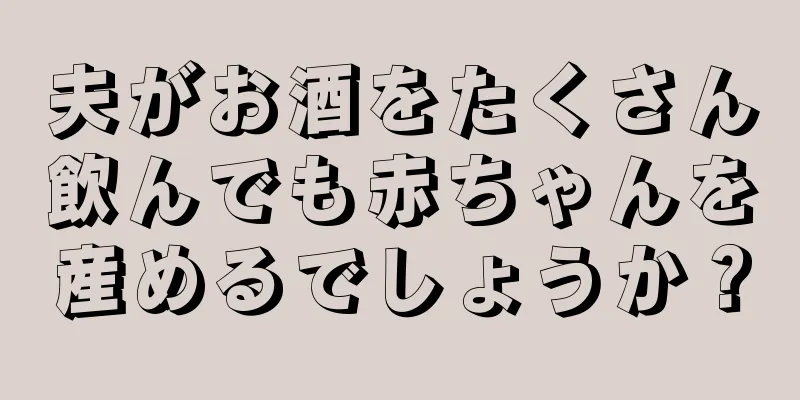 夫がお酒をたくさん飲んでも赤ちゃんを産めるでしょうか？