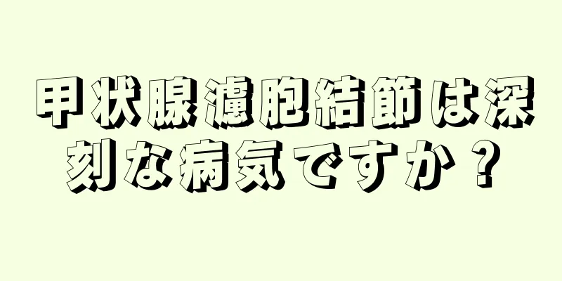 甲状腺濾胞結節は深刻な病気ですか？