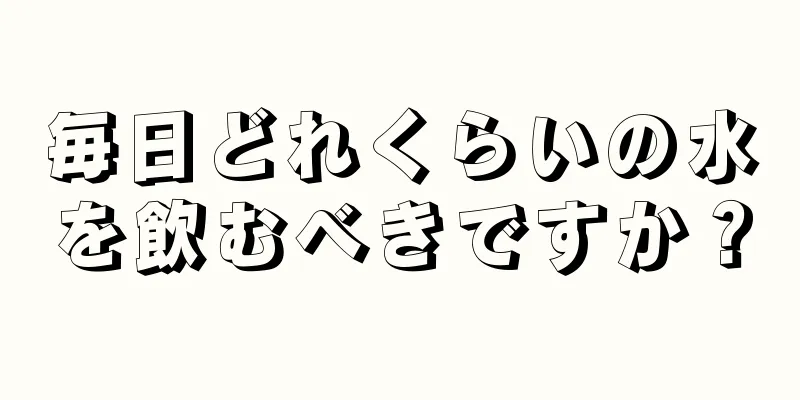 毎日どれくらいの水を飲むべきですか？