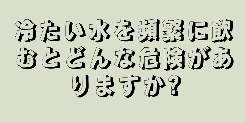 冷たい水を頻繁に飲むとどんな危険がありますか?