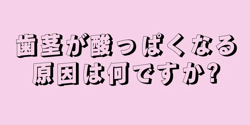 歯茎が酸っぱくなる原因は何ですか?