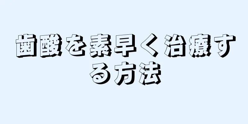 歯酸を素早く治療する方法