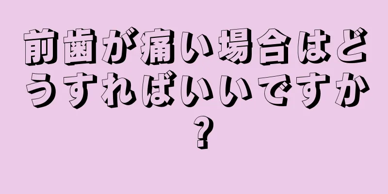 前歯が痛い場合はどうすればいいですか？