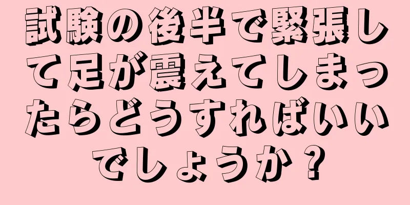 試験の後半で緊張して足が震えてしまったらどうすればいいでしょうか？