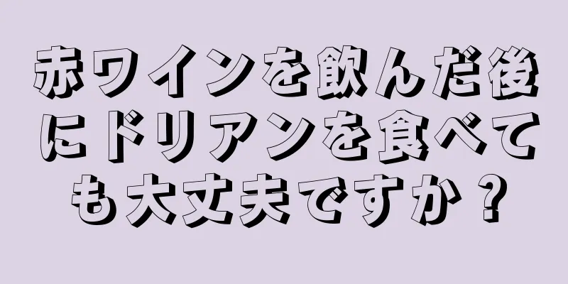 赤ワインを飲んだ後にドリアンを食べても大丈夫ですか？