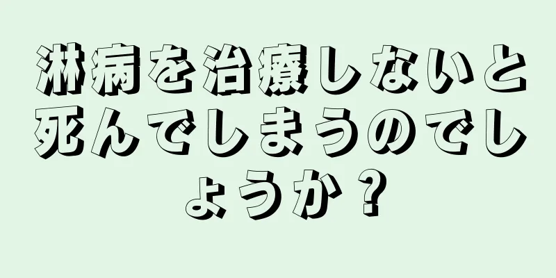 淋病を治療しないと死んでしまうのでしょうか？