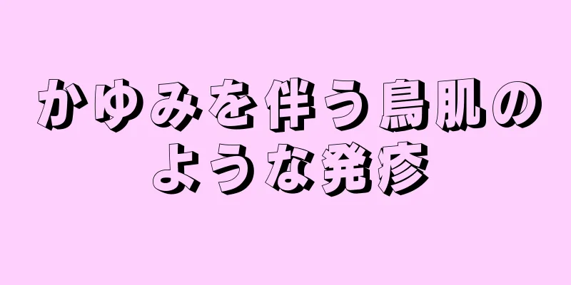 かゆみを伴う鳥肌のような発疹