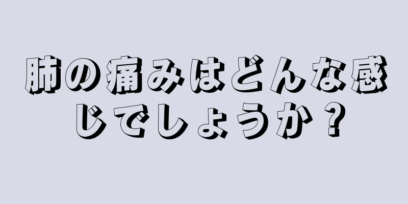 肺の痛みはどんな感じでしょうか？