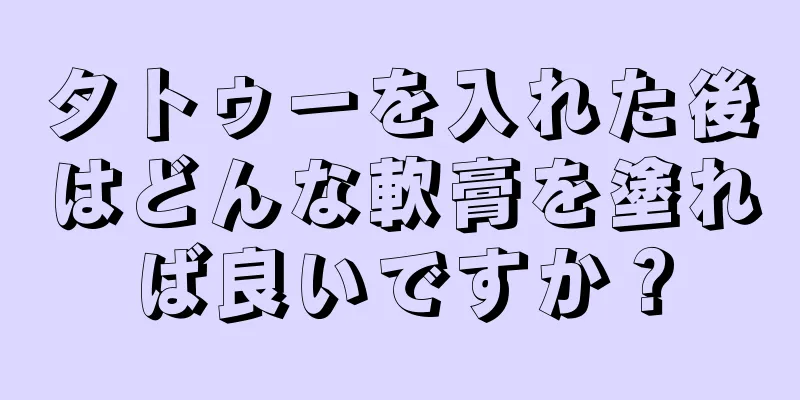 タトゥーを入れた後はどんな軟膏を塗れば良いですか？