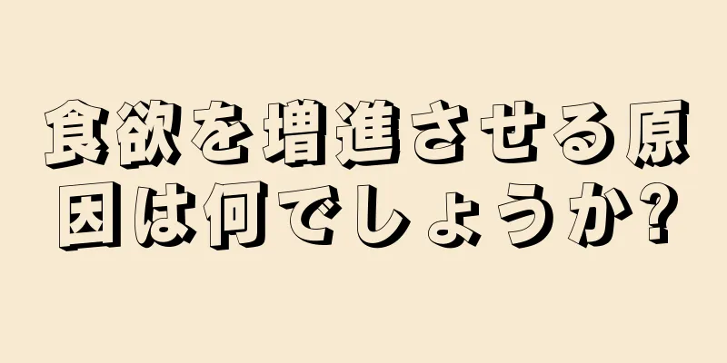 食欲を増進させる原因は何でしょうか?