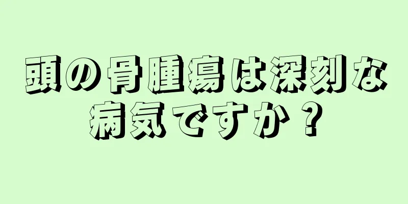 頭の骨腫瘍は深刻な病気ですか？