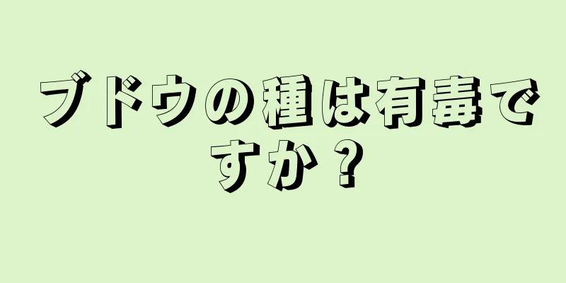 ブドウの種は有毒ですか？