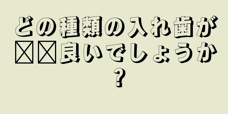 どの種類の入れ歯が​​良いでしょうか？