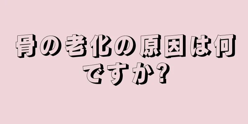 骨の老化の原因は何ですか?