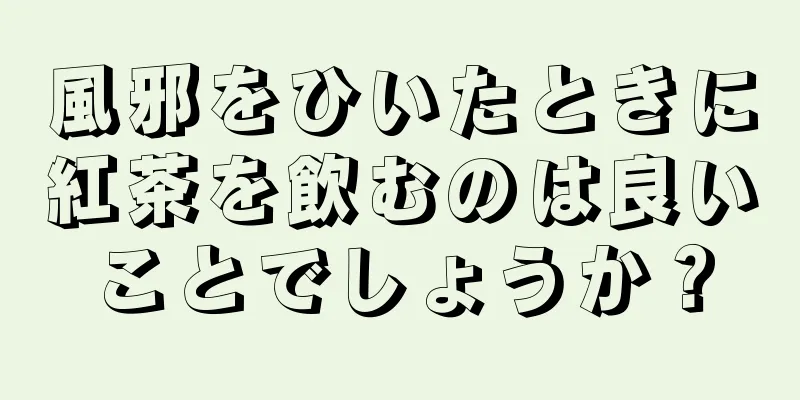 風邪をひいたときに紅茶を飲むのは良いことでしょうか？