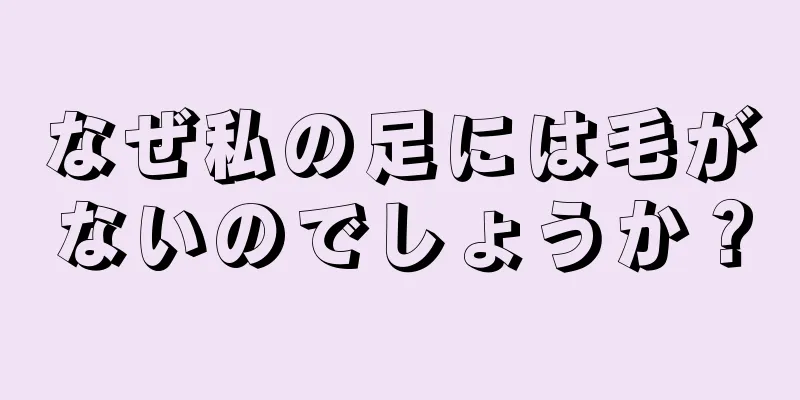 なぜ私の足には毛がないのでしょうか？