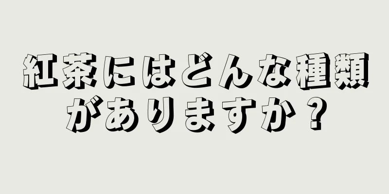 紅茶にはどんな種類がありますか？