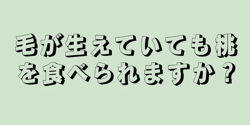 毛が生えていても桃を食べられますか？