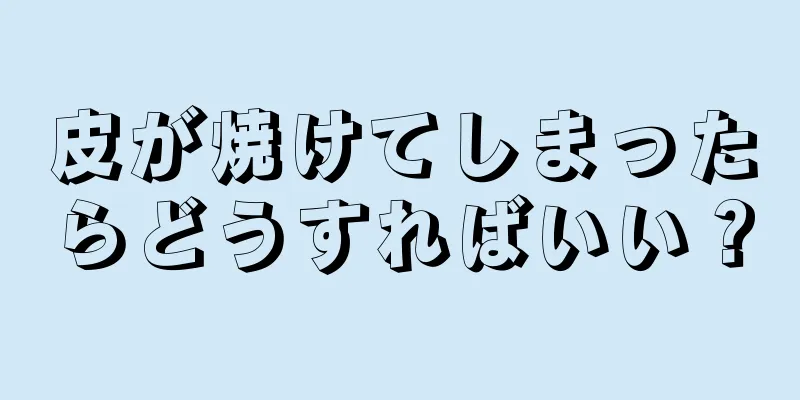 皮が焼けてしまったらどうすればいい？