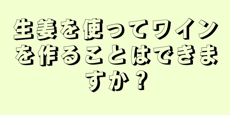 生姜を使ってワインを作ることはできますか？