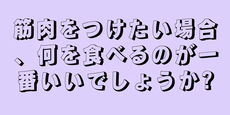 筋肉をつけたい場合、何を食べるのが一番いいでしょうか?