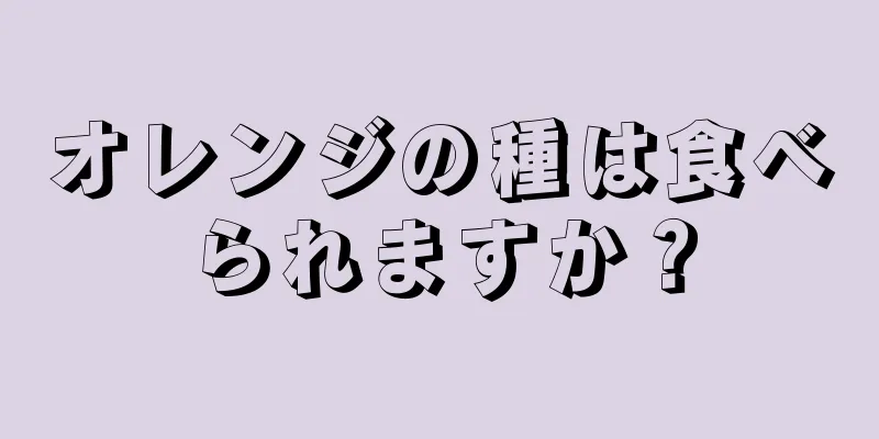 オレンジの種は食べられますか？