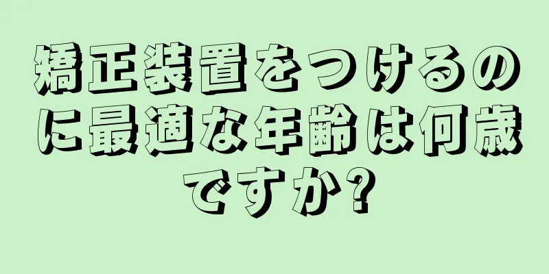 矯正装置をつけるのに最適な年齢は何歳ですか?