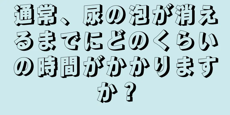 通常、尿の泡が消えるまでにどのくらいの時間がかかりますか？