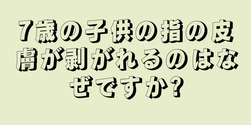 7歳の子供の指の皮膚が剥がれるのはなぜですか?