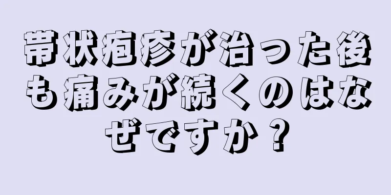 帯状疱疹が治った後も痛みが続くのはなぜですか？