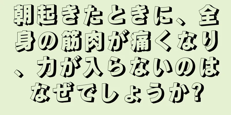 朝起きたときに、全身の筋肉が痛くなり、力が入らないのはなぜでしょうか?