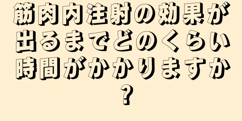 筋肉内注射の効果が出るまでどのくらい時間がかかりますか？