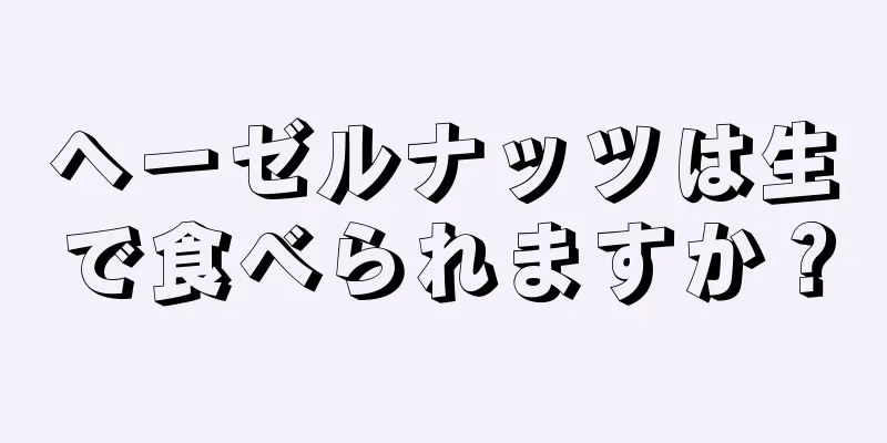 ヘーゼルナッツは生で食べられますか？