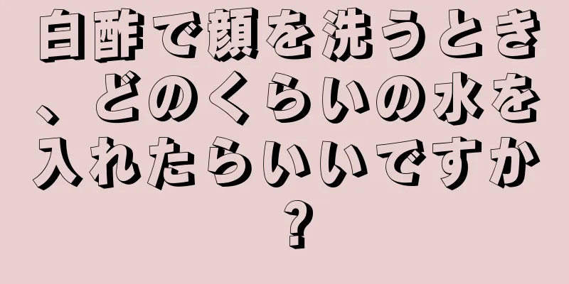 白酢で顔を洗うとき、どのくらいの水を入れたらいいですか？