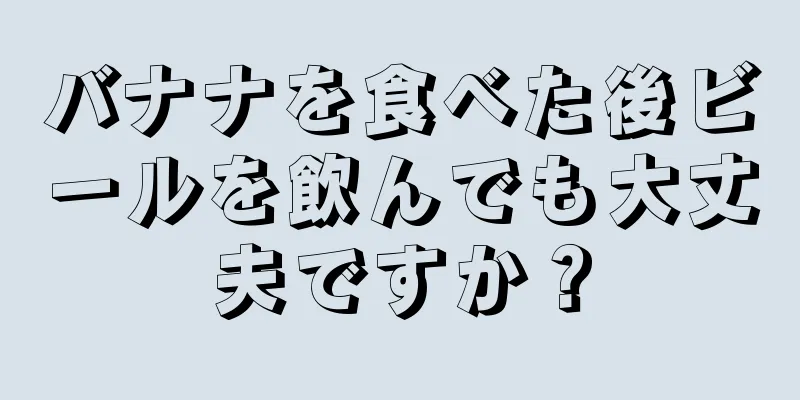 バナナを食べた後ビールを飲んでも大丈夫ですか？