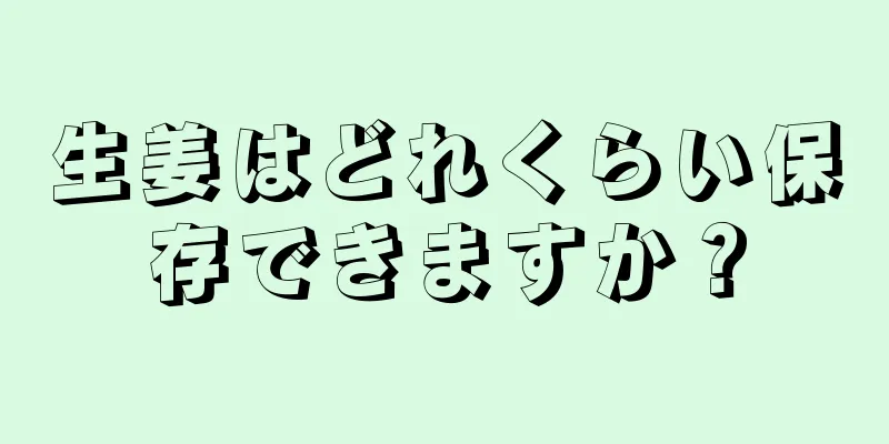 生姜はどれくらい保存できますか？