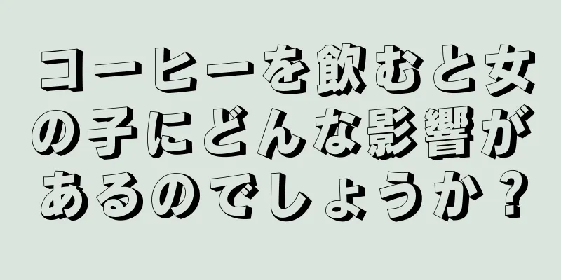 コーヒーを飲むと女の子にどんな影響があるのでしょうか？