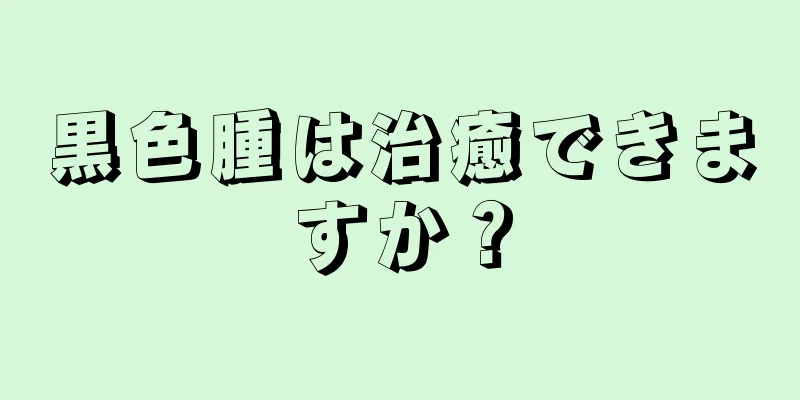 黒色腫は治癒できますか？