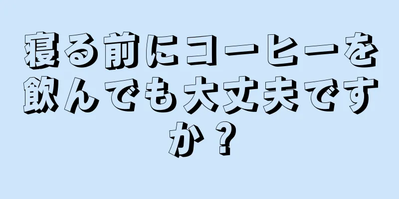 寝る前にコーヒーを飲んでも大丈夫ですか？