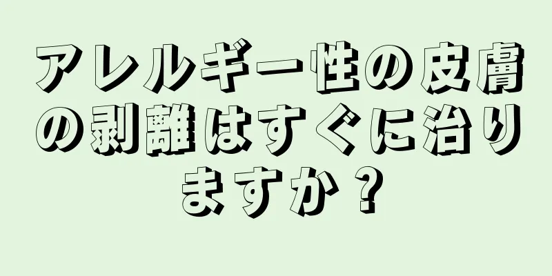 アレルギー性の皮膚の剥離はすぐに治りますか？