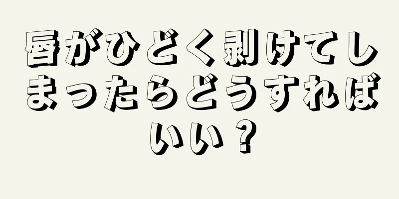 唇がひどく剥けてしまったらどうすればいい？