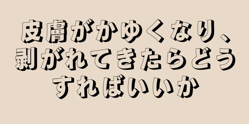 皮膚がかゆくなり、剥がれてきたらどうすればいいか